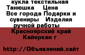 кукла текстильная “Танюшка“ › Цена ­ 300 - Все города Подарки и сувениры » Изделия ручной работы   . Красноярский край,Кайеркан г.